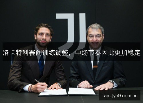 洛卡特利赛间训练调整，中场节奏因此更加稳定