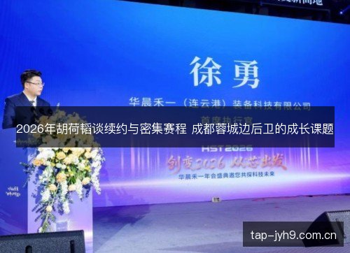 2026年胡荷韬谈续约与密集赛程 成都蓉城边后卫的成长课题